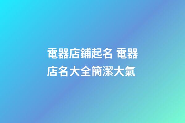 電器店鋪起名 電器店名大全簡潔大氣-第1張-店鋪起名-玄機派